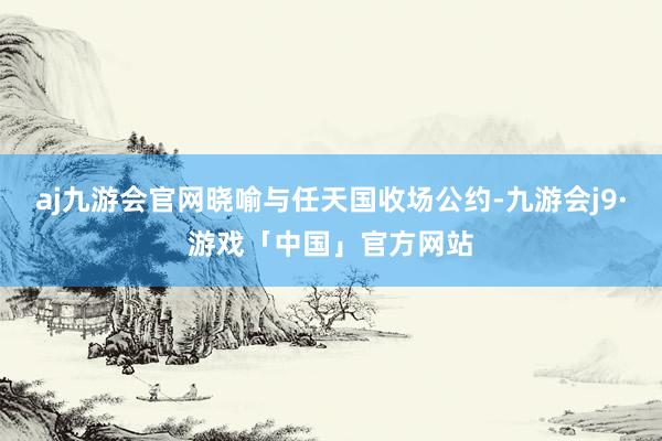 aj九游会官网晓喻与任天国收场公约-九游会j9·游戏「中国」官方网站