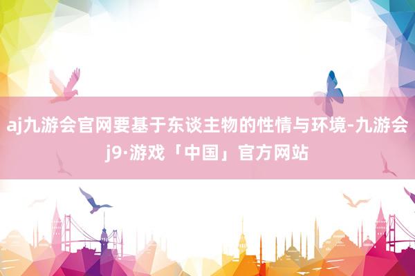aj九游会官网要基于东谈主物的性情与环境-九游会j9·游戏「中国」官方网站