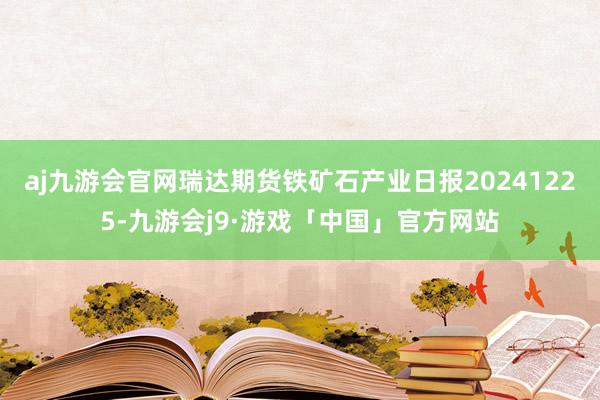 aj九游会官网瑞达期货铁矿石产业日报20241225-九游会j9·游戏「中国」官方网站