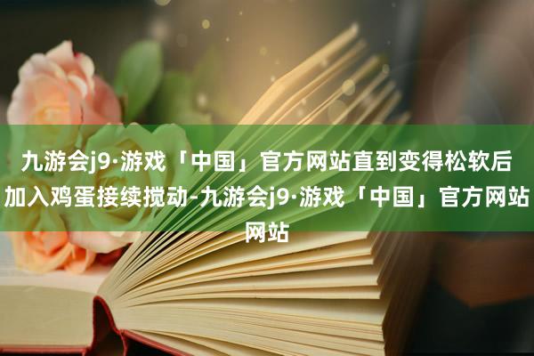 九游会j9·游戏「中国」官方网站直到变得松软后加入鸡蛋接续搅动-九游会j9·游戏「中国」官方网站