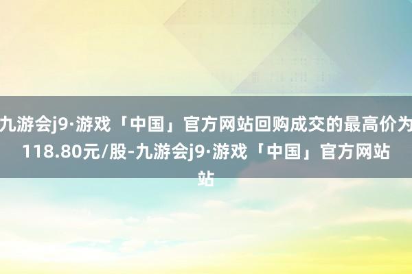 九游会j9·游戏「中国」官方网站回购成交的最高价为118.80元/股-九游会j9·游戏「中国」官方网站