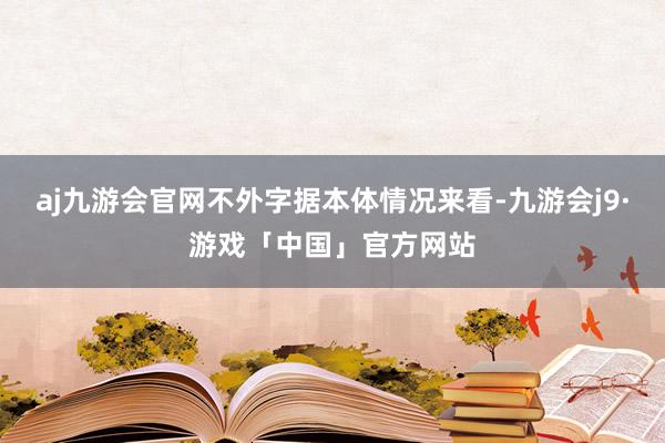 aj九游会官网不外字据本体情况来看-九游会j9·游戏「中国」官方网站