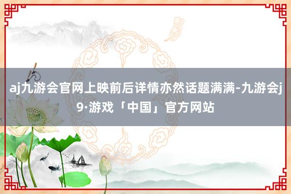 aj九游会官网上映前后详情亦然话题满满-九游会j9·游戏「中国」官方网站