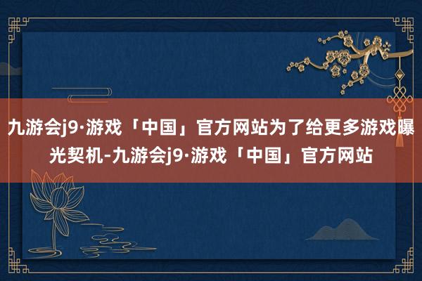 九游会j9·游戏「中国」官方网站为了给更多游戏曝光契机-九游会j9·游戏「中国」官方网站