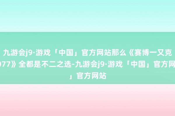 九游会j9·游戏「中国」官方网站那么《赛博一又克2077》全都是不二之选-九游会j9·游戏「中国」官方网站