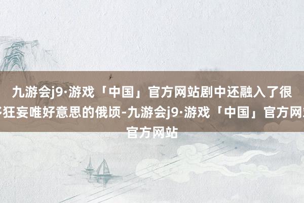 九游会j9·游戏「中国」官方网站剧中还融入了很多狂妄唯好意思的俄顷-九游会j9·游戏「中国」官方网站