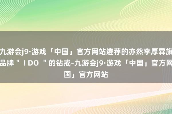 九游会j9·游戏「中国」官方网站遴荐的亦然李厚霖旗低品牌＂ I DO ＂的钻戒-九游会j9·游戏「中国」官方网站