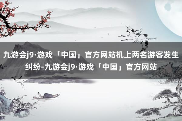 九游会j9·游戏「中国」官方网站机上两名游客发生纠纷-九游会j9·游戏「中国」官方网站